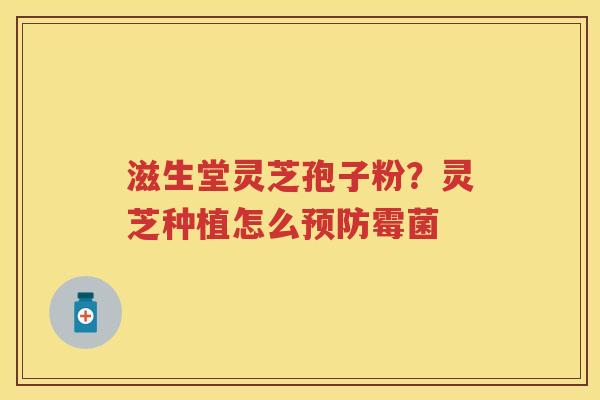 滋生堂灵芝孢子粉？灵芝种植怎么霉菌