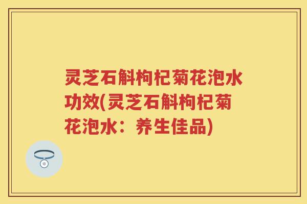 灵芝石斛枸杞菊花泡水功效(灵芝石斛枸杞菊花泡水:养生佳品) 灵芝石斛枸杞菊花泡水功效(灵芝石斛枸杞菊花泡水:养生佳品)