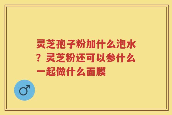 灵芝孢子粉加什么泡水？灵芝粉还可以参什么一起做什么面膜