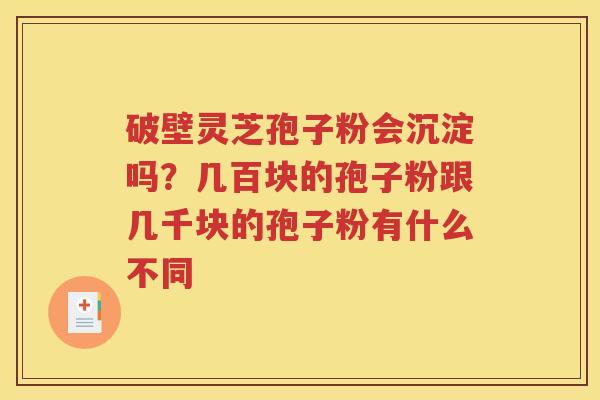 破壁灵芝孢子粉会沉淀吗？几百块的孢子粉跟几千块的孢子粉有什么不同
