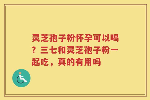 灵芝孢子粉怀孕可以喝？三七和灵芝孢子粉一起吃，真的有用吗