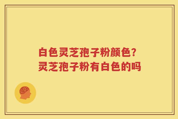 白色灵芝孢子粉颜色？灵芝孢子粉有白色的吗