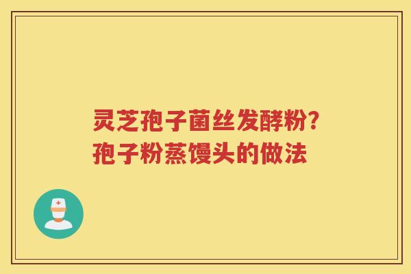 灵芝孢子菌丝发酵粉？孢子粉蒸馒头的做法