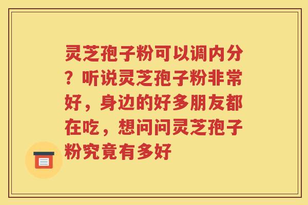 灵芝孢子粉可以调内分？听说灵芝孢子粉非常好，身边的好多朋友都在吃，想问问灵芝孢子粉究竟有多好