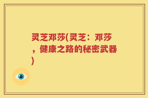 灵芝邓莎(灵芝:邓莎,健康之路的秘密武器) 灵芝邓莎(灵芝:邓莎,健康之路的秘密武器)