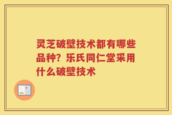 灵芝破壁技术都有哪些品种？乐氏同仁堂采用什么破壁技术