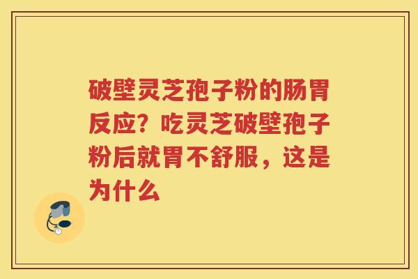 破壁灵芝孢子粉的肠胃反应？吃灵芝破壁孢子粉后就胃不舒服，这是为什么