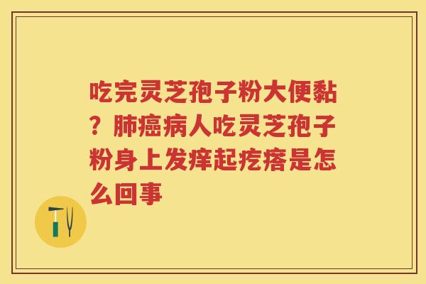 吃完灵芝孢子粉大便黏?人吃灵芝孢子粉身上发痒起疙瘩是怎么回事 吃完灵芝孢子粉大便黏?人吃灵芝孢子粉身上发痒起疙瘩是怎么回事