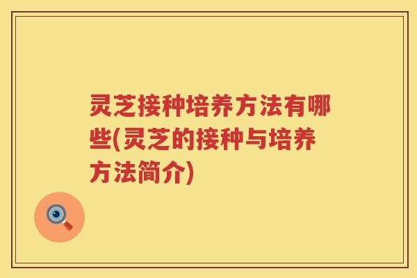 灵芝接种培养方法有哪些(灵芝的接种与培养方法简介)