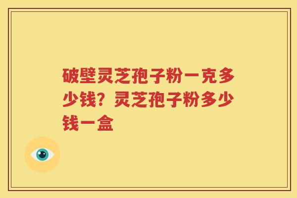 破壁灵芝孢子粉一克多少钱？灵芝孢子粉多少钱一盒