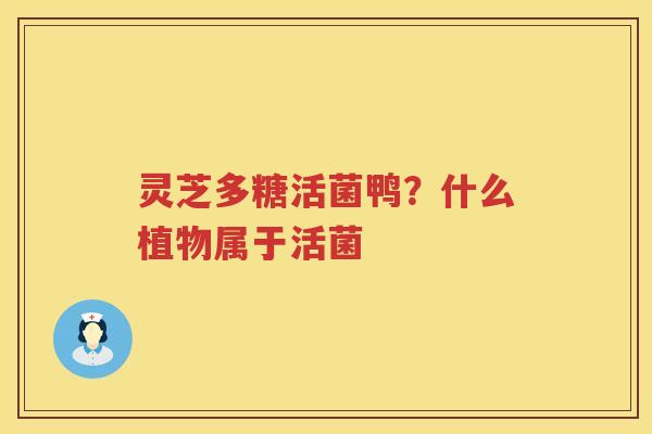 灵芝多糖活菌鸭？什么植物属于活菌