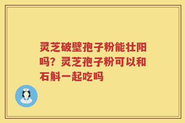 灵芝破壁孢子粉能壮阳吗?灵芝孢子粉可以和石斛一起吃吗 灵芝破壁孢子粉能壮阳吗?灵芝孢子粉可以和石斛一起吃吗