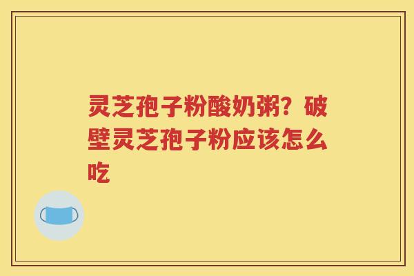 灵芝孢子粉酸奶粥？破壁灵芝孢子粉应该怎么吃