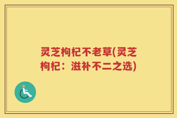 灵芝枸杞不老草(灵芝枸杞：滋补不二之选)