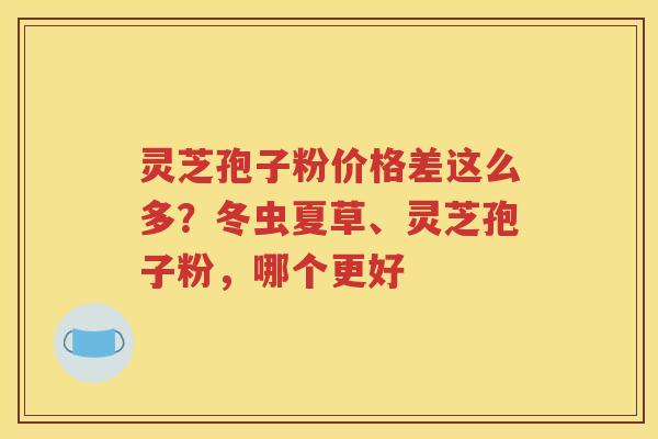 灵芝孢子粉价格差这么多?冬虫夏草、灵芝孢子粉,哪个更好 灵芝孢子粉价格差这么多?冬虫夏草、灵芝孢子粉,哪个更好
