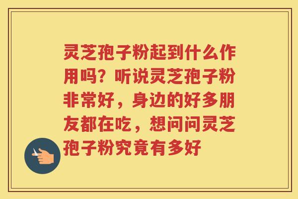 灵芝孢子粉起到什么作用吗?听说灵芝孢子粉非常好,身边的好多朋友都在吃,想问问灵芝孢子粉究竟有多好 灵芝孢子粉起到什么作用吗?听说灵芝孢子粉非常好,身边的好多朋友都在吃,想问问灵芝孢子粉究竟有多好