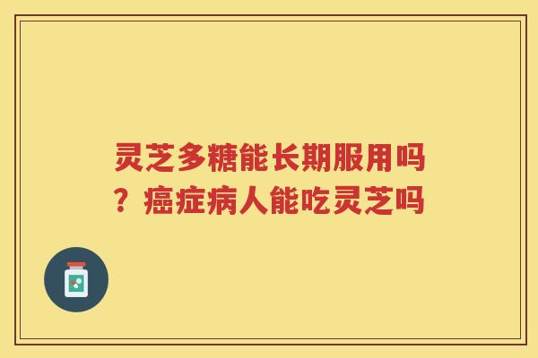 灵芝多糖能长期服用吗？症人能吃灵芝吗