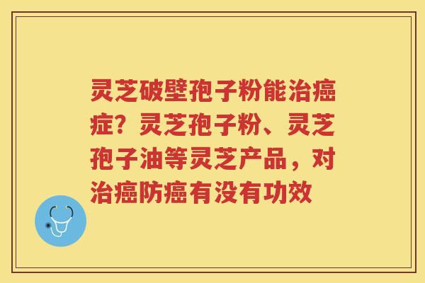 灵芝破壁孢子粉能症?灵芝孢子粉、灵芝孢子油等灵芝产品,对防有没有功效 灵芝破壁孢子粉能症?灵芝孢子粉、灵芝孢子油等灵芝产品,对防有没有功效