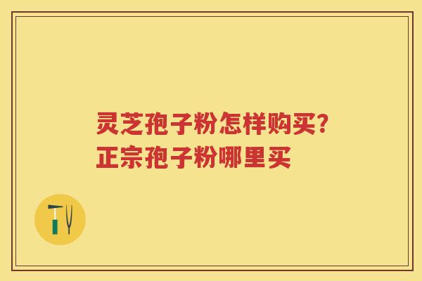 灵芝孢子粉怎样购买？正宗孢子粉哪里买
