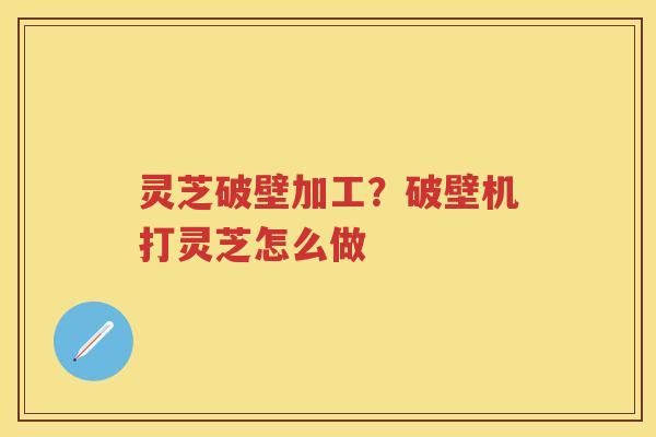 灵芝破壁加工?破壁机打灵芝怎么做 灵芝破壁加工?破壁机打灵芝怎么做