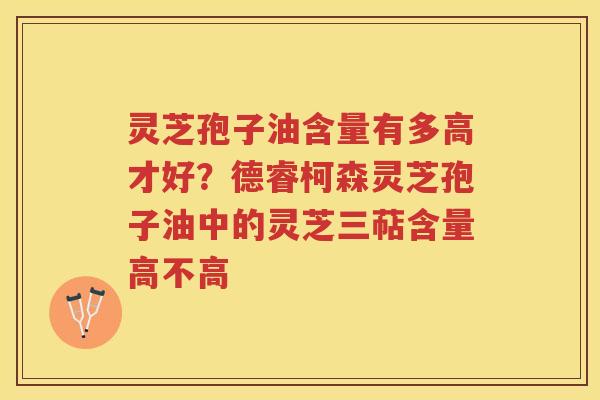 灵芝孢子油含量有多高才好？德睿柯森灵芝孢子油中的灵芝三萜含量高不高