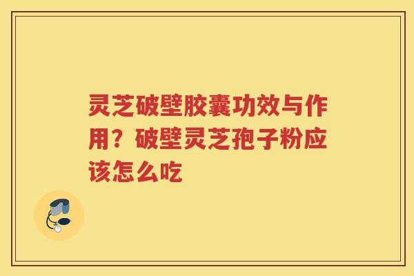 灵芝破壁胶囊功效与作用?破壁灵芝孢子粉应该怎么吃 灵芝破壁胶囊功效与作用?破壁灵芝孢子粉应该怎么吃