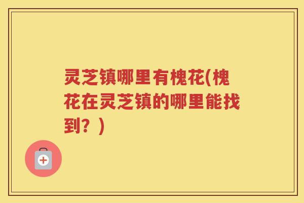 灵芝镇哪里有槐花(槐花在灵芝镇的哪里能找到？)
