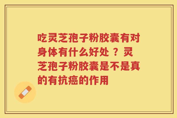 吃灵芝孢子粉胶囊有对身体有什么好处 ？灵芝孢子粉胶囊是不是真的有抗的作用