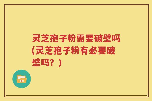 灵芝孢子粉需要破壁吗(灵芝孢子粉有必要破壁吗?) 灵芝孢子粉需要破壁吗(灵芝孢子粉有必要破壁吗?)