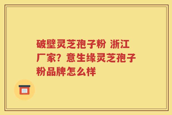 破壁灵芝孢子粉 浙江厂家?意生缘灵芝孢子粉品牌怎么样 破壁灵芝孢子粉 浙江厂家?意生缘灵芝孢子粉品牌怎么样