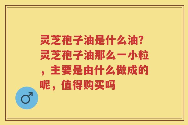 灵芝孢子油是什么油?灵芝孢子油那么一小粒,主要是由什么做成的呢,值得购买吗 灵芝孢子油是什么油?灵芝孢子油那么一小粒,主要是由什么做成的呢,值得购买吗