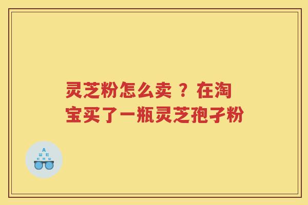 灵芝粉怎么卖 ?在淘宝买了一瓶灵芝孢孑粉 灵芝粉怎么卖 ?在淘宝买了一瓶灵芝孢孑粉