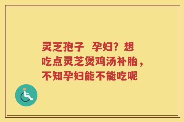 灵芝孢子  孕妇？想吃点灵芝煲鸡汤补胎，不知孕妇能不能吃呢