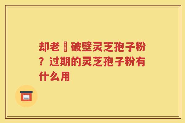 却老斎破壁灵芝孢子粉？过期的灵芝孢子粉有什么用