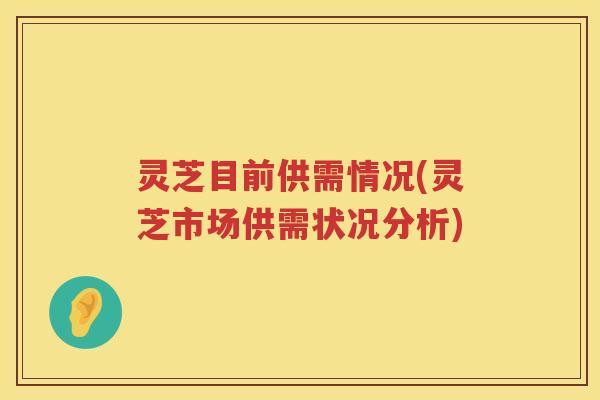 灵芝目前供需情况(灵芝市场供需状况分析) 灵芝目前供需情况(灵芝市场供需状况分析)