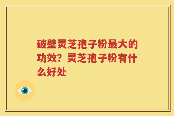 破壁灵芝孢子粉大的功效？灵芝孢子粉有什么好处
