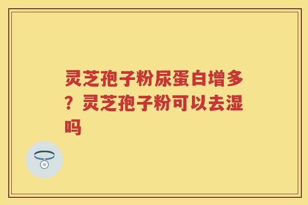 灵芝孢子粉尿蛋白增多？灵芝孢子粉可以去湿吗