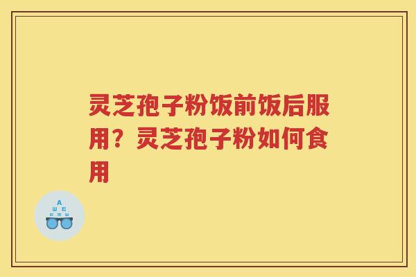 灵芝孢子粉饭前饭后服用？灵芝孢子粉如何食用