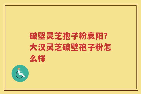 破壁灵芝孢子粉襄阳？大汉灵芝破壁孢子粉怎么样