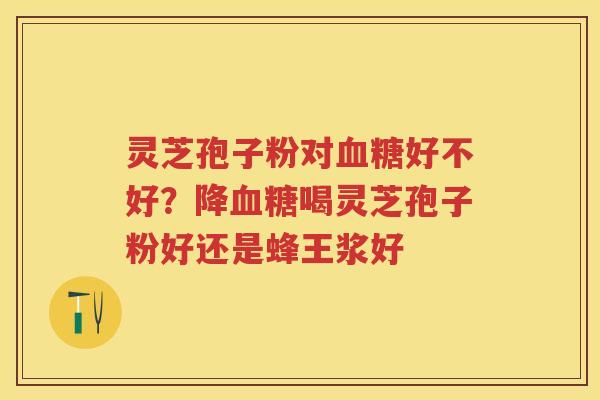 灵芝孢子粉对好不好?降喝灵芝孢子粉好还是蜂王浆好 灵芝孢子粉对好不好?降喝灵芝孢子粉好还是蜂王浆好