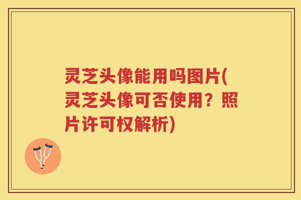 灵芝头像能用吗图片(灵芝头像可否使用？照片许可权解析)