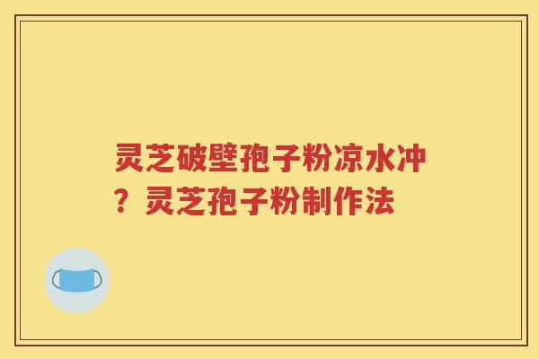 灵芝破壁孢子粉凉水冲？灵芝孢子粉制作法