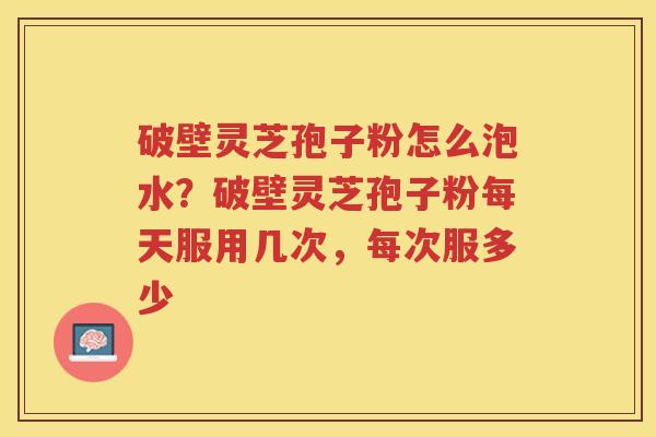 破壁灵芝孢子粉怎么泡水?破壁灵芝孢子粉每天服用几次,每次服多少 破壁灵芝孢子粉怎么泡水?破壁灵芝孢子粉每天服用几次,每次服多少