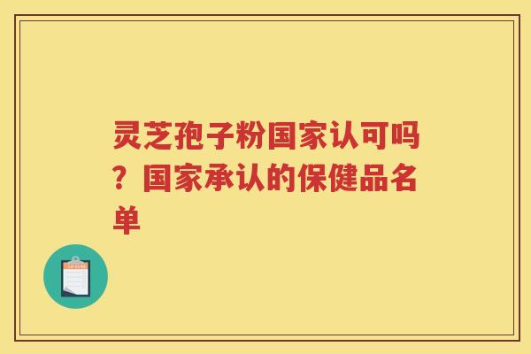 灵芝孢子粉国家认可吗？国家承认的保健品名单