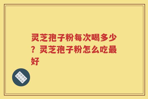 灵芝孢子粉每次喝多少？灵芝孢子粉怎么吃好