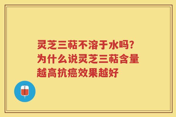 灵芝三萜不溶于水吗？为什么说灵芝三萜含量越高抗效果越好