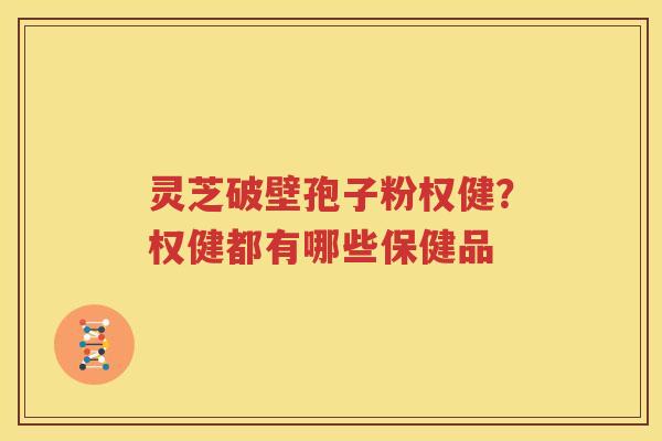 灵芝破壁孢子粉权健？权健都有哪些保健品