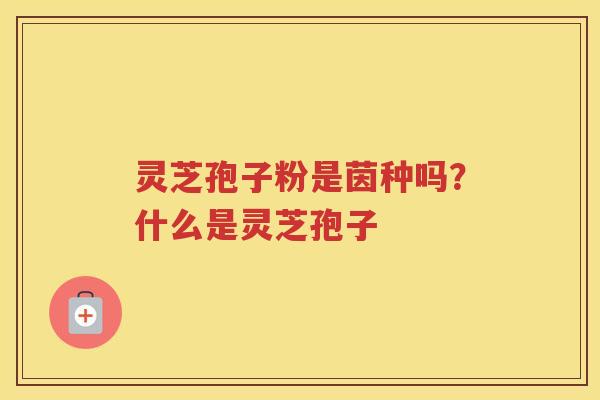 灵芝孢子粉是茵种吗？什么是灵芝孢子