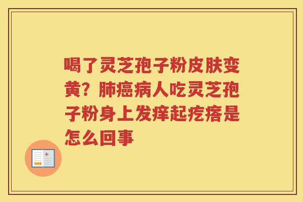 喝了灵芝孢子粉变黄？人吃灵芝孢子粉身上发痒起疙瘩是怎么回事
