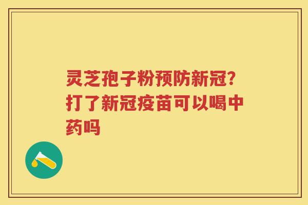 灵芝孢子粉新冠？打了新冠疫苗可以喝吗